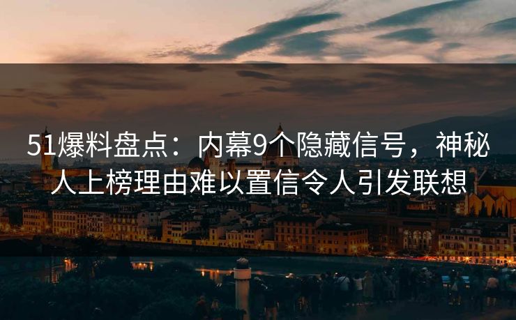 51爆料盘点：内幕9个隐藏信号，神秘人上榜理由难以置信令人引发联想