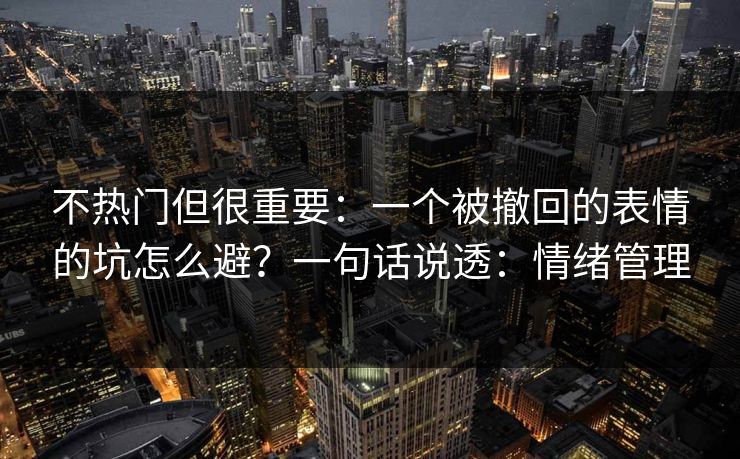 不热门但很重要：一个被撤回的表情的坑怎么避？一句话说透：情绪管理