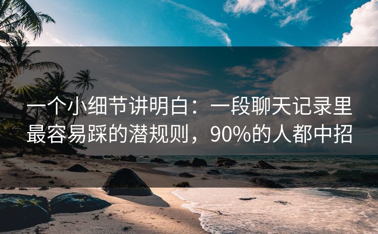 一个小细节讲明白：一段聊天记录里最容易踩的潜规则，90%的人都中招