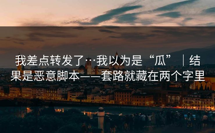 我差点转发了…我以为是“瓜”｜结果是恶意脚本——套路就藏在两个字里