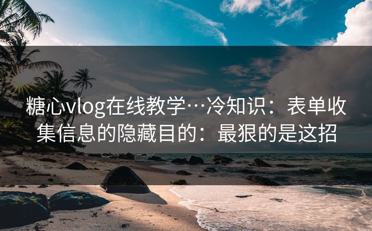 糖心vlog在线教学…冷知识：表单收集信息的隐藏目的：最狠的是这招