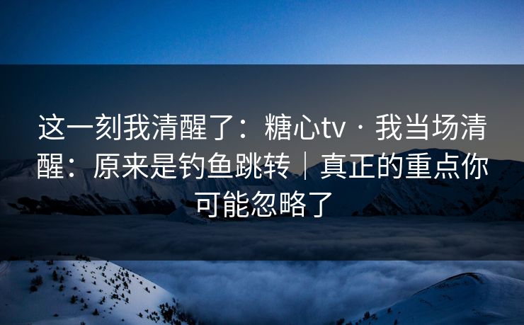这一刻我清醒了：糖心tv · 我当场清醒：原来是钓鱼跳转｜真正的重点你可能忽略了