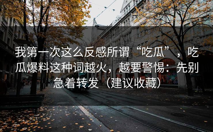 我第一次这么反感所谓“吃瓜”，吃瓜爆料这种词越火，越要警惕：先别急着转发（建议收藏）