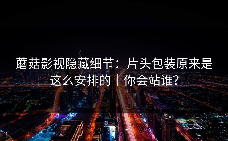 蘑菇影视隐藏细节：片头包装原来是这么安排的｜你会站谁？