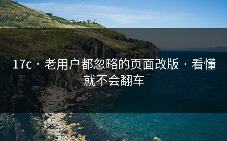 17c · 老用户都忽略的页面改版 · 看懂就不会翻车