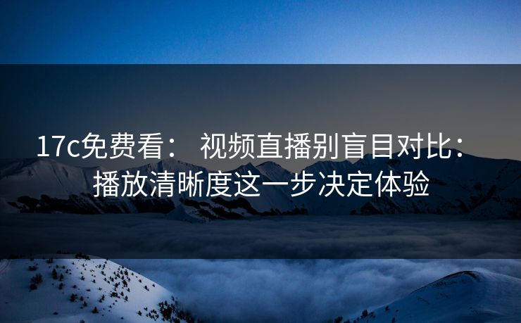 17c免费看： 视频直播别盲目对比： 播放清晰度这一步决定体验