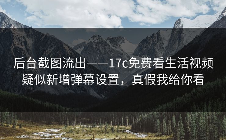 后台截图流出——17c免费看生活视频疑似新增弹幕设置,真假我给你看 后台截图流出——17c免费看生活视频疑似新增弹幕设置,真假我给你看