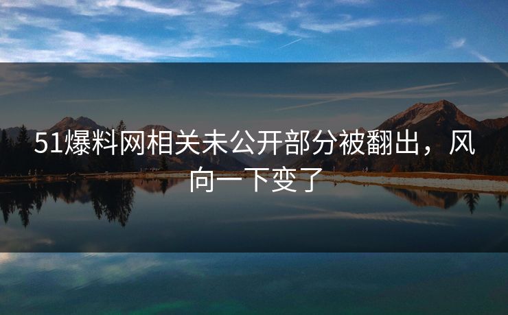 51爆料网相关未公开部分被翻出，风向一下变了