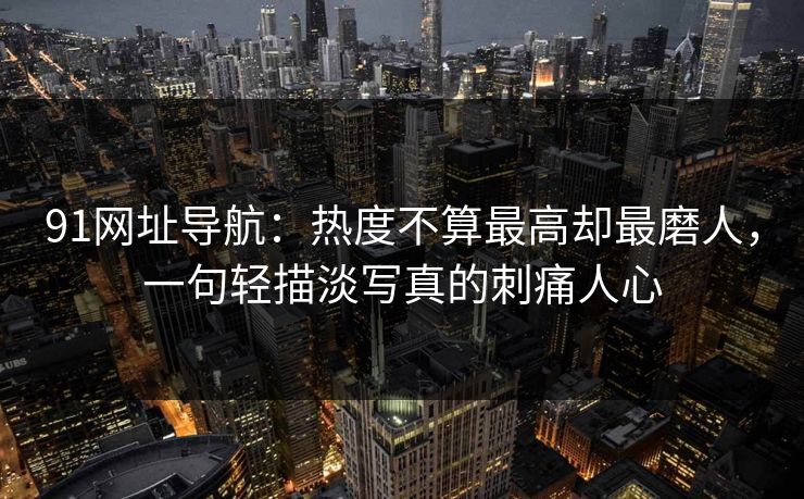 91网址导航：热度不算最高却最磨人，一句轻描淡写真的刺痛人心