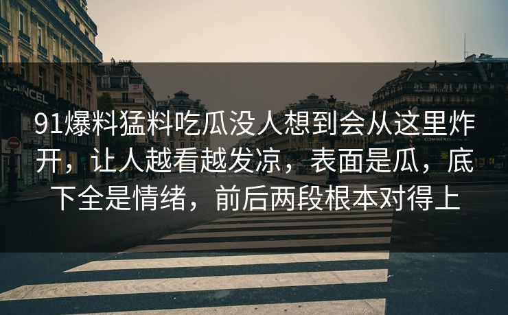 91爆料猛料吃瓜没人想到会从这里炸开，让人越看越发凉，表面是瓜，底下全是情绪，前后两段根本对得上