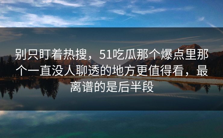 别只盯着热搜，51吃瓜那个爆点里那个一直没人聊透的地方更值得看，最离谱的是后半段