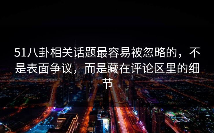 51八卦相关话题最容易被忽略的，不是表面争议，而是藏在评论区里的细节