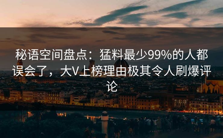 秘语空间盘点:猛料最少99%的人都误会了,大V上榜理由极其令人刷爆评论 秘语空间盘点:猛料最少99%的人都误会了,大V上榜理由极其令人刷爆评论