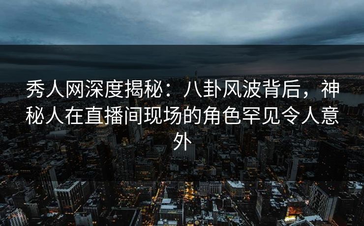 秀人网深度揭秘：八卦风波背后，神秘人在直播间现场的角色罕见令人意外