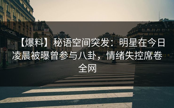 【爆料】秘语空间突发:明星在今日凌晨被曝曾参与八卦,情绪失控席卷全网 【爆料】秘语空间突发:明星在今日凌晨被曝曾参与八卦,情绪失控席卷全网
