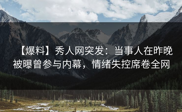 【爆料】秀人网突发：当事人在昨晚被曝曾参与内幕，情绪失控席卷全网