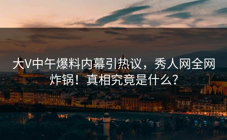 大V中午爆料内幕引热议，秀人网全网炸锅！真相究竟是什么？