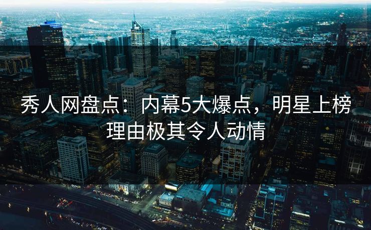 秀人网盘点：内幕5大爆点，明星上榜理由极其令人动情