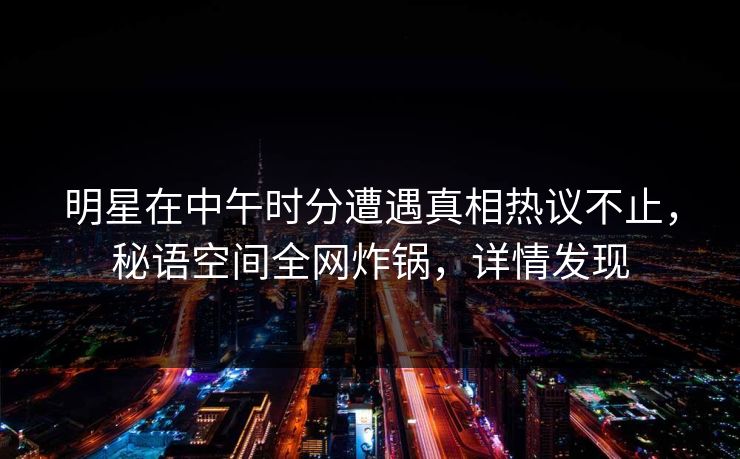 明星在中午时分遭遇真相热议不止,秘语空间全网炸锅,详情发现 明星在中午时分遭遇真相热议不止,秘语空间全网炸锅,详情发现