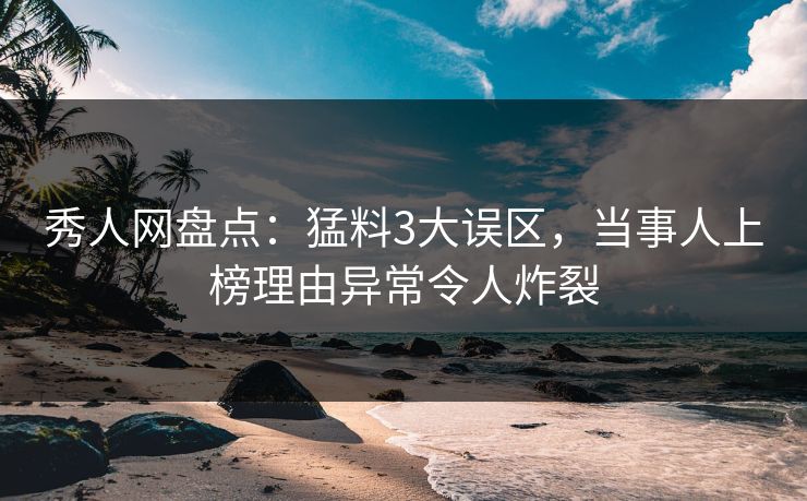 秀人网盘点:猛料3大误区,当事人上榜理由异常令人炸裂 秀人网盘点:猛料3大误区,当事人上榜理由异常令人炸裂