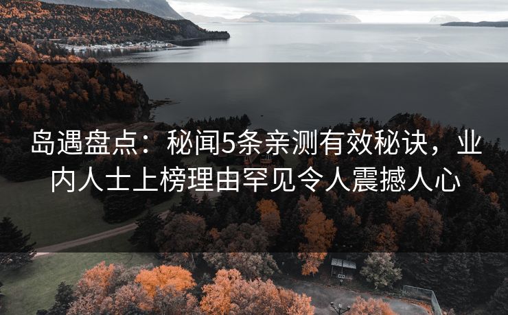 岛遇盘点:秘闻5条亲测有效秘诀,业内人士上榜理由罕见令人震撼人心 岛遇盘点:秘闻5条亲测有效秘诀,业内人士上榜理由罕见令人震撼人心