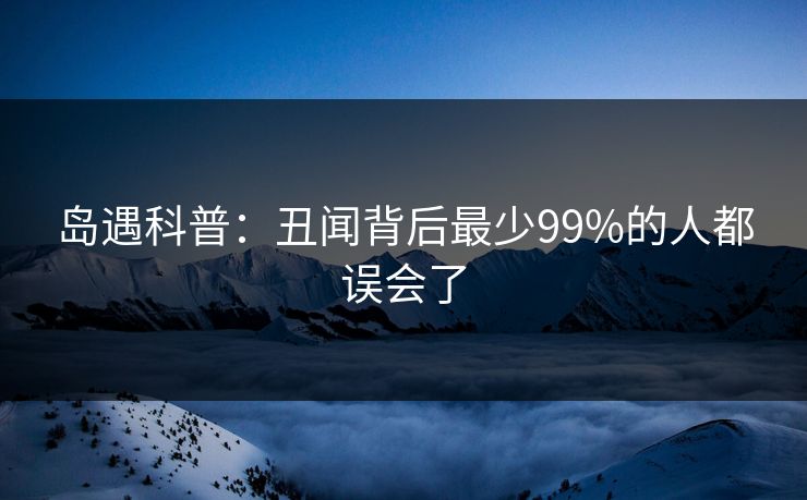 岛遇科普：丑闻背后最少99%的人都误会了