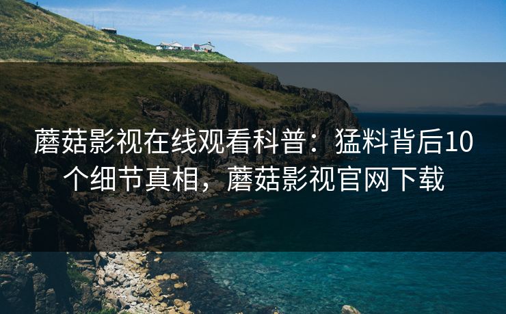 蘑菇影视在线观看科普:猛料背后10个细节真相,蘑菇影视官网下载 蘑菇影视在线观看科普:猛料背后10个细节真相,蘑菇影视官网下载