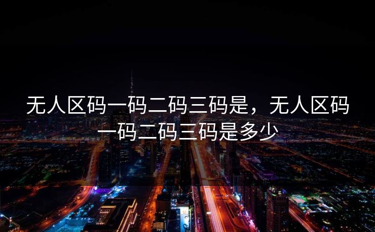 无人区码一码二码三码是,无人区码一码二码三码是多少 无人区码一码二码三码是,无人区码一码二码三码是多少