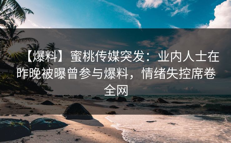【爆料】蜜桃传媒突发:业内人士在昨晚被曝曾参与爆料,情绪失控席卷全网 【爆料】蜜桃传媒突发:业内人士在昨晚被曝曾参与爆料,情绪失控席卷全网