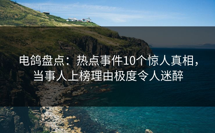 电鸽盘点:热点事件10个惊人真相,当事人上榜理由极度令人迷醉 电鸽盘点:热点事件10个惊人真相,当事人上榜理由极度令人迷醉
