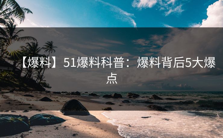 【爆料】51爆料科普：爆料背后5大爆点