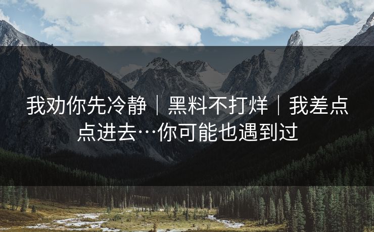 我劝你先冷静|黑料不打烊|我差点点进去…你可能也遇到过 我劝你先冷静|黑料不打烊|我差点点进去…你可能也遇到过