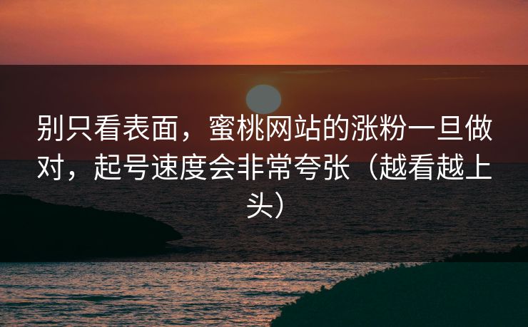 别只看表面,蜜桃网站的涨粉一旦做对,起号速度会非常夸张(越看越上头) 别只看表面,蜜桃网站的涨粉一旦做对,起号速度会非常夸张(越看越上头)