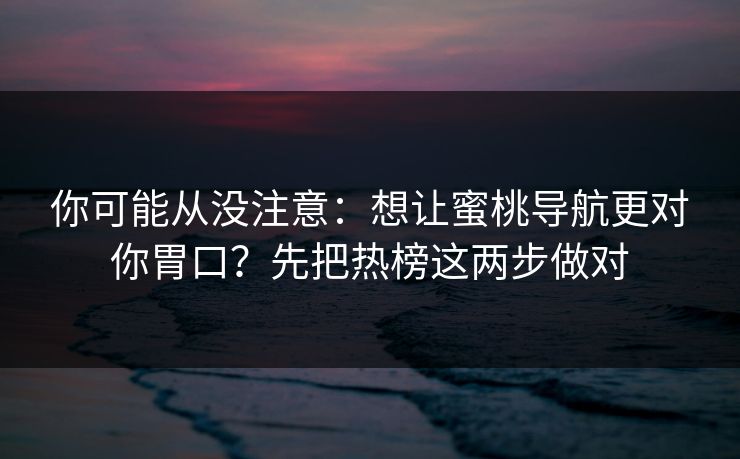 你可能从没注意：想让蜜桃导航更对你胃口？先把热榜这两步做对